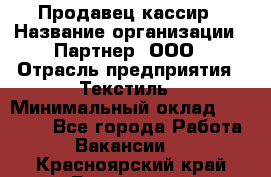 Продавец-кассир › Название организации ­ Партнер, ООО › Отрасль предприятия ­ Текстиль › Минимальный оклад ­ 40 000 - Все города Работа » Вакансии   . Красноярский край,Бородино г.